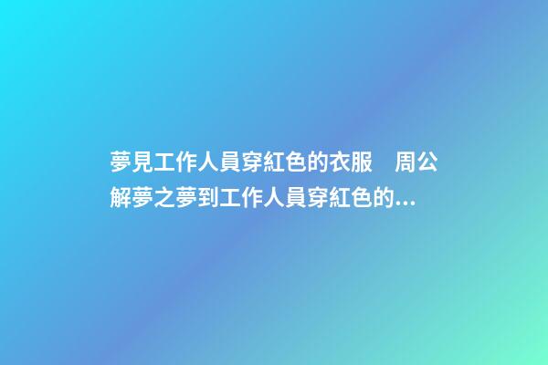 夢見工作人員穿紅色的衣服　周公解夢之夢到工作人員穿紅色的衣服